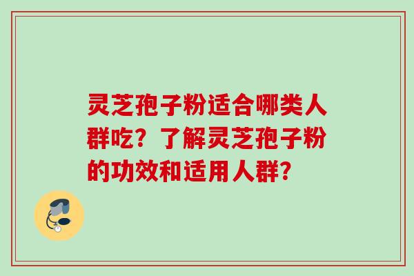 灵芝孢子粉适合哪类人群吃？了解灵芝孢子粉的功效和适用人群？