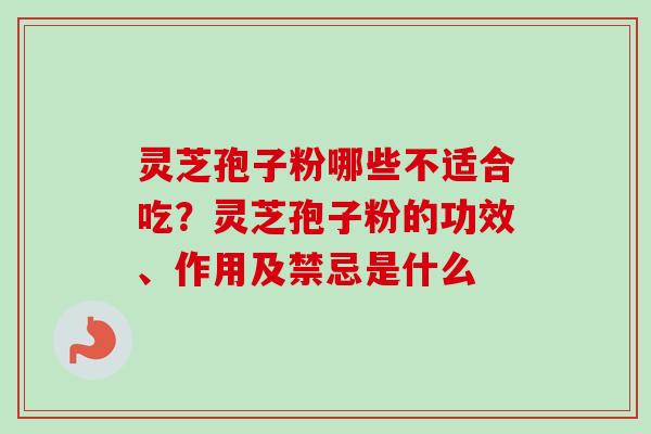灵芝孢子粉哪些不适合吃？灵芝孢子粉的功效、作用及禁忌是什么
