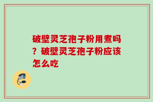 破壁灵芝孢子粉用煮吗?破壁灵芝孢子粉应该怎么吃 破壁灵芝孢子粉用煮吗?破壁灵芝孢子粉应该怎么吃
