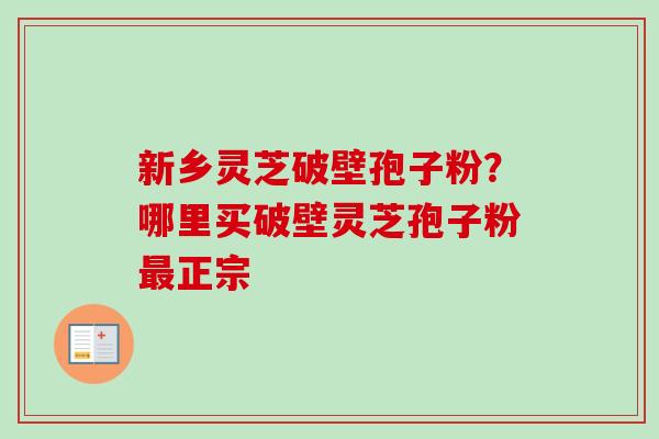 新乡灵芝破壁孢子粉?哪里买破壁灵芝孢子粉正宗 新乡灵芝破壁孢子粉?哪里买破壁灵芝孢子粉正宗