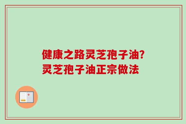 健康之路灵芝孢子油？灵芝孢子油正宗做法