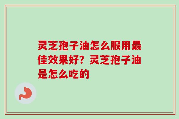 灵芝孢子油怎么服用最佳效果好？灵芝孢子油是怎么吃的