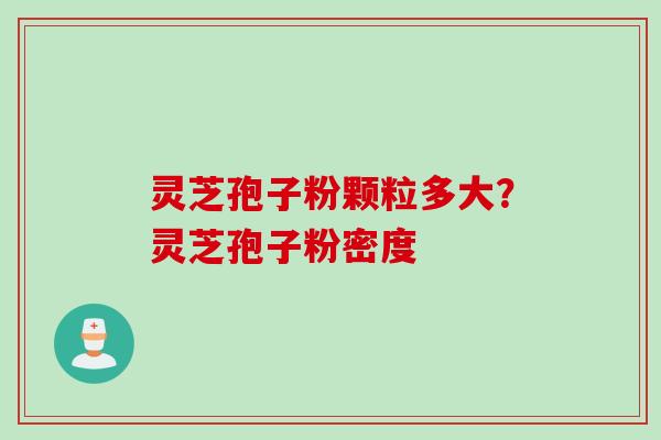 灵芝孢子粉颗粒多大？灵芝孢子粉密度