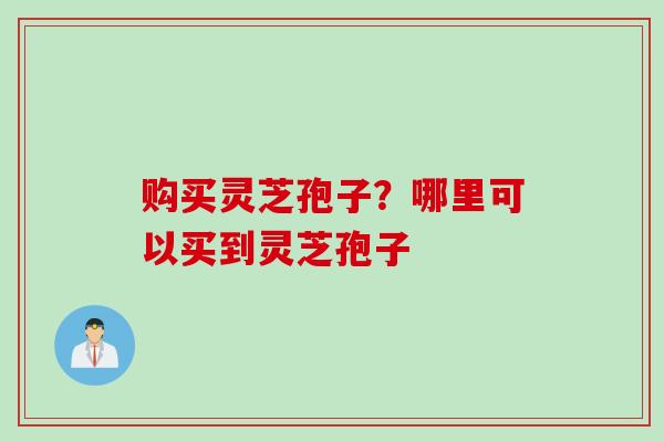 购买灵芝孢子？哪里可以买到灵芝孢子