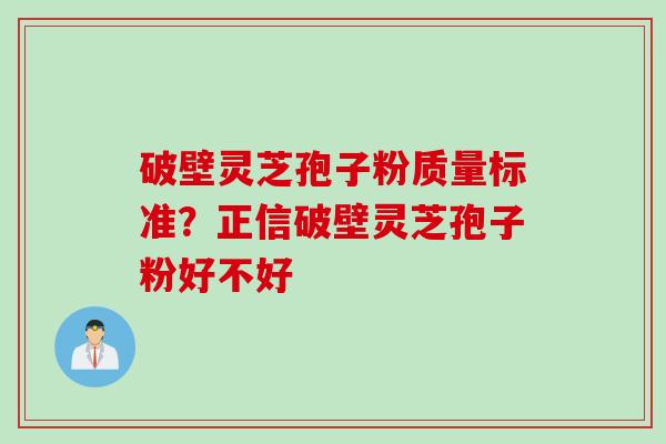 破壁灵芝孢子粉质量标准？正信破壁灵芝孢子粉好不好