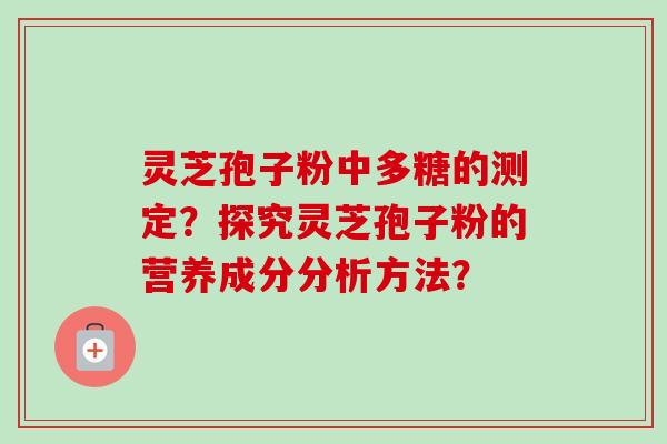 灵芝孢子粉中多糖的测定？探究灵芝孢子粉的营养成分分析方法？