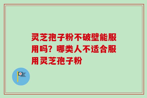 灵芝孢子粉不破壁能服用吗?哪类人不适合服用灵芝孢子粉 灵芝孢子粉不破壁能服用吗?哪类人不适合服用灵芝孢子粉