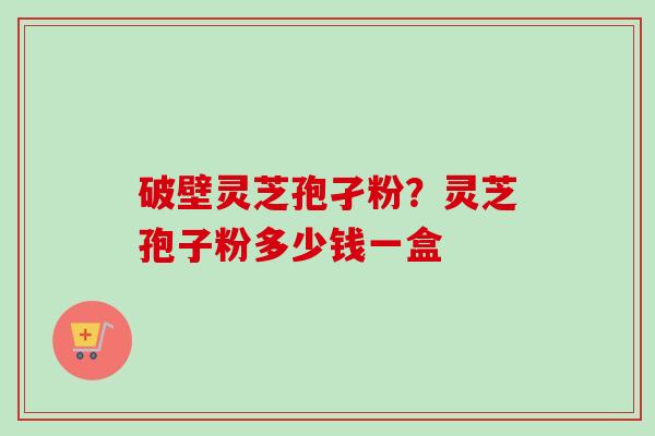 破壁灵芝孢孑粉？灵芝孢子粉多少钱一盒
