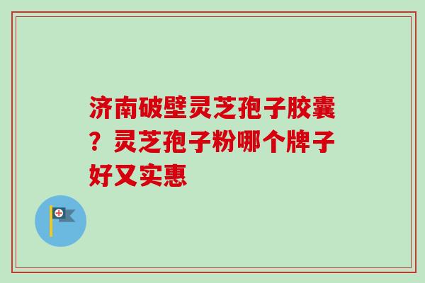 济南破壁灵芝孢子胶囊？灵芝孢子粉哪个牌子好又实惠