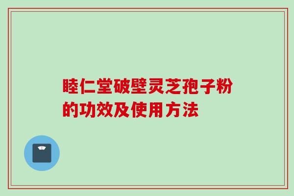睦仁堂破壁灵芝孢子粉的功效及使用方法