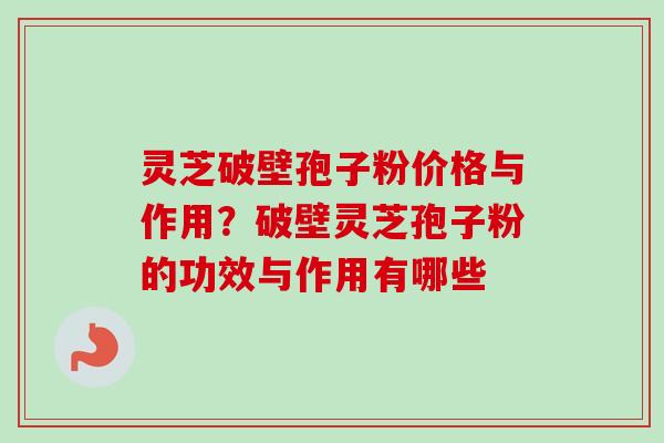 灵芝破壁孢子粉价格与作用？破壁灵芝孢子粉的功效与作用有哪些