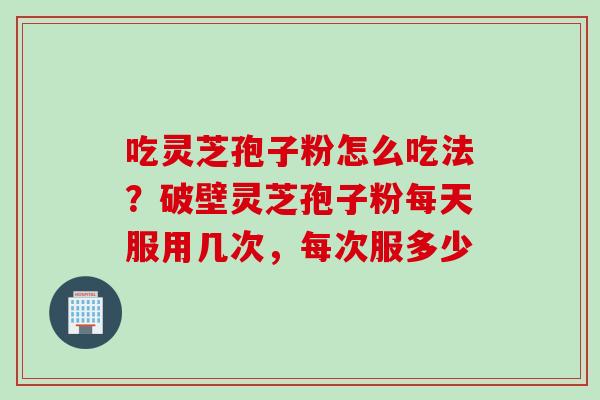 吃灵芝孢子粉怎么吃法？破壁灵芝孢子粉每天服用几次，每次服多少