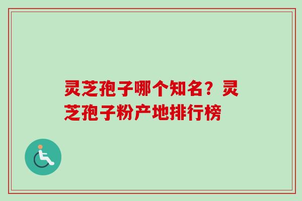 灵芝孢子哪个知名？灵芝孢子粉产地排行榜