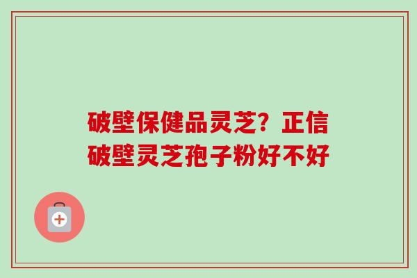 破壁保健品灵芝？正信破壁灵芝孢子粉好不好