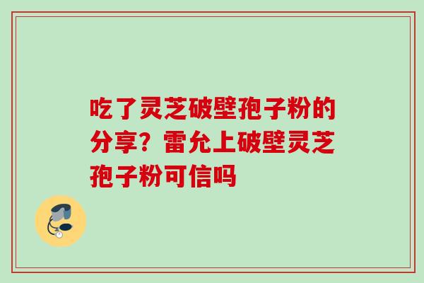 吃了灵芝破壁孢子粉的分享？雷允上破壁灵芝孢子粉可信吗