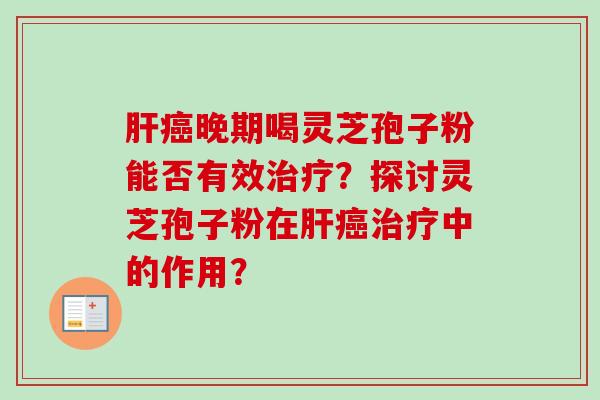 肝癌晚期喝灵芝孢子粉能否有效治疗？探讨灵芝孢子粉在肝癌治疗中的作用？