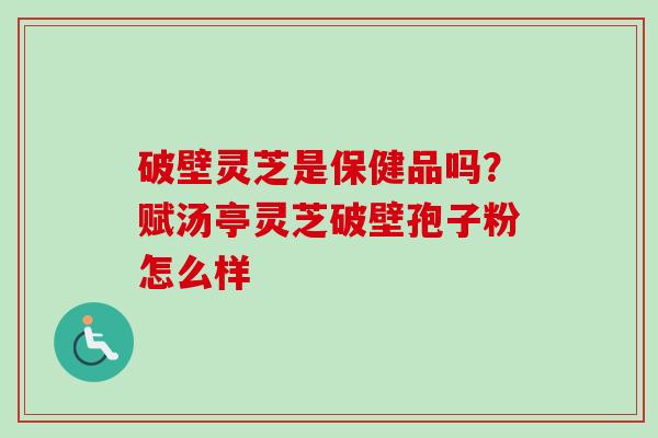 破壁灵芝是保健品吗？赋汤亭灵芝破壁孢子粉怎么样