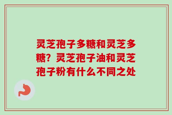 灵芝孢子多糖和灵芝多糖？灵芝孢子油和灵芝孢子粉有什么不同之处