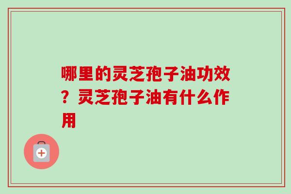 哪里的灵芝孢子油功效？灵芝孢子油有什么作用