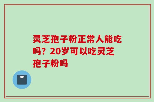灵芝孢子粉正常人能吃吗？20岁可以吃灵芝孢子粉吗