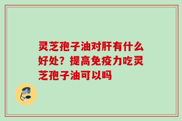 灵芝孢子油对肝有什么好处？提高免疫力吃灵芝孢子油可以吗