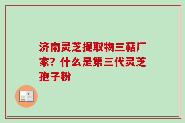 济南灵芝提取物三萜厂家？什么是第三代灵芝孢子粉