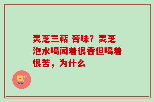 灵芝三萜 苦味?灵芝泡水喝闻着很香但喝着很苦,为什么 灵芝三萜 苦味?灵芝泡水喝闻着很香但喝着很苦,为什么