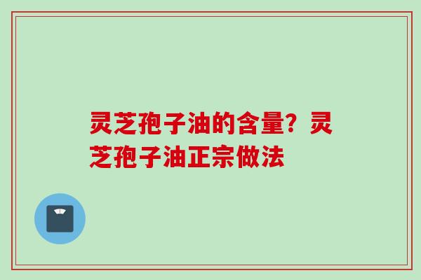 灵芝孢子油的含量？灵芝孢子油正宗做法