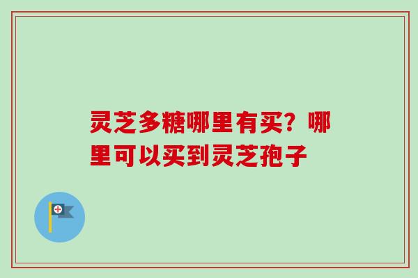 灵芝多糖哪里有买？哪里可以买到灵芝孢子