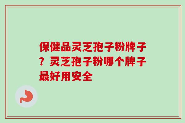 保健品灵芝孢子粉牌子？灵芝孢子粉哪个牌子最好用安全