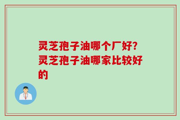 灵芝孢子油哪个厂好？灵芝孢子油哪家比较好的