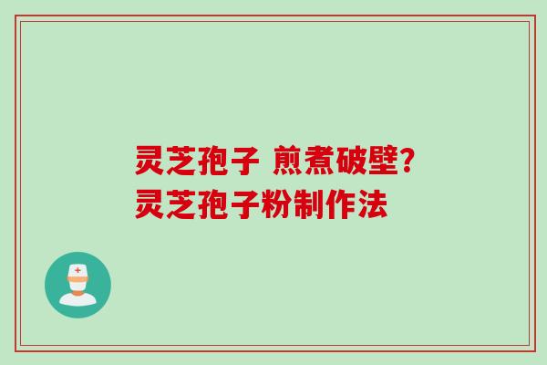 灵芝孢子 煎煮破壁？灵芝孢子粉制作法