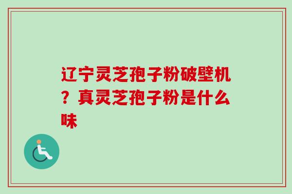 辽宁灵芝孢子粉破壁机？真灵芝孢子粉是什么味