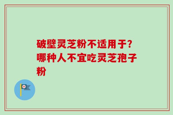 破壁灵芝粉不适用于？哪种人不宜吃灵芝孢子粉