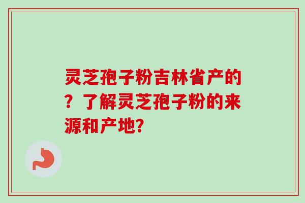 灵芝孢子粉吉林省产的？了解灵芝孢子粉的来源和产地？