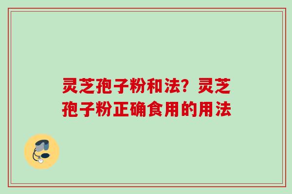 灵芝孢子粉和法？灵芝孢子粉正确食用的用法
