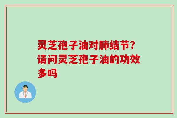 灵芝孢子油对肺结节？请问灵芝孢子油的功效多吗