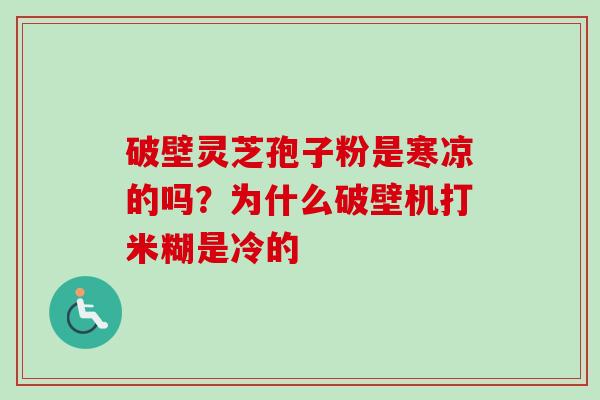 破壁灵芝孢子粉是寒凉的吗?为什么破壁机打米糊是冷的 破壁灵芝孢子粉是寒凉的吗?为什么破壁机打米糊是冷的