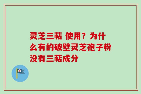 灵芝三萜 使用？为什么有的破壁灵芝孢子粉没有三萜成分