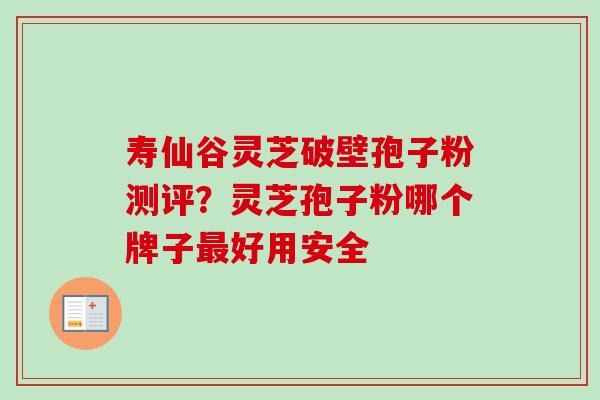 寿仙谷灵芝破壁孢子粉测评？灵芝孢子粉哪个牌子最好用安全