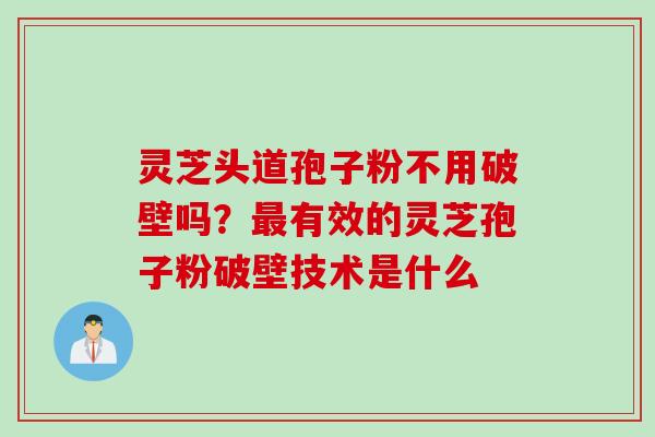 灵芝头道孢子粉不用破壁吗?有效的灵芝孢子粉破壁技术是什么 灵芝头道孢子粉不用破壁吗?有效的灵芝孢子粉破壁技术是什么