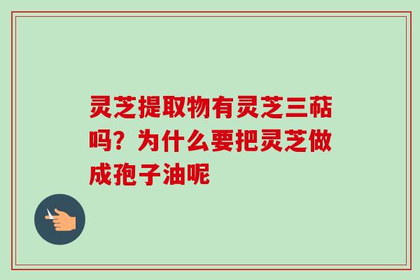 灵芝提取物有灵芝三萜吗?为什么要把灵芝做成孢子油呢 灵芝提取物有灵芝三萜吗?为什么要把灵芝做成孢子油呢