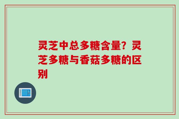 灵芝中总多糖含量？灵芝多糖与香菇多糖的区别