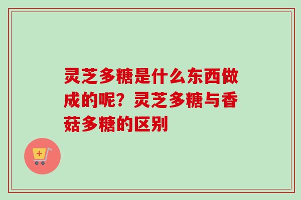 灵芝多糖是什么东西做成的呢?灵芝多糖与香菇多糖的区别 灵芝多糖是什么东西做成的呢?灵芝多糖与香菇多糖的区别