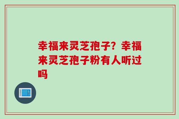 幸福来灵芝孢子？幸福来灵芝孢子粉有人听过吗
