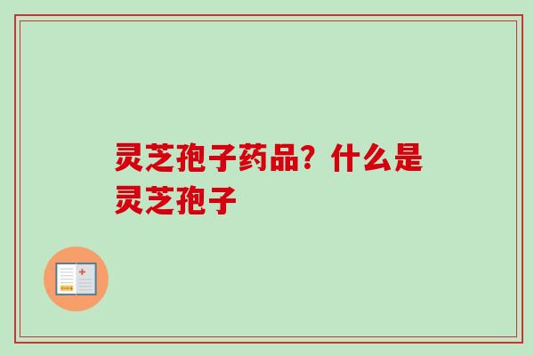 灵芝孢子药品?什么是灵芝孢子 灵芝孢子药品?什么是灵芝孢子