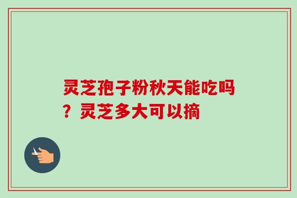 灵芝孢子粉秋天能吃吗?灵芝多大可以摘 灵芝孢子粉秋天能吃吗?灵芝多大可以摘