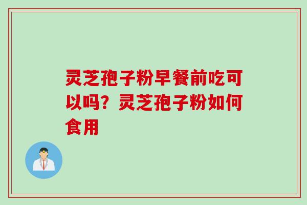 灵芝孢子粉早餐前吃可以吗?灵芝孢子粉如何食用 灵芝孢子粉早餐前吃可以吗?灵芝孢子粉如何食用