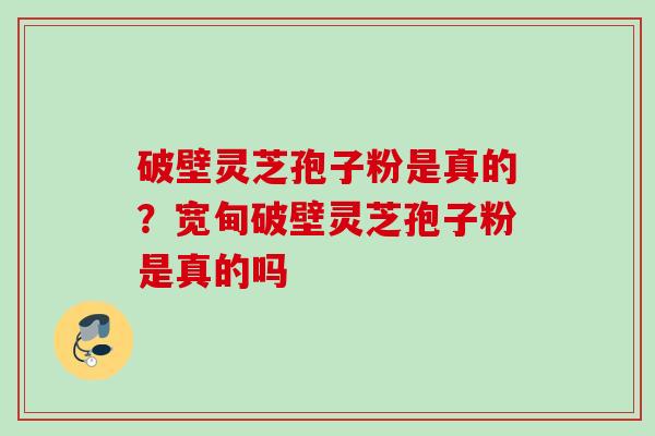 破壁灵芝孢子粉是真的？宽甸破壁灵芝孢子粉是真的吗