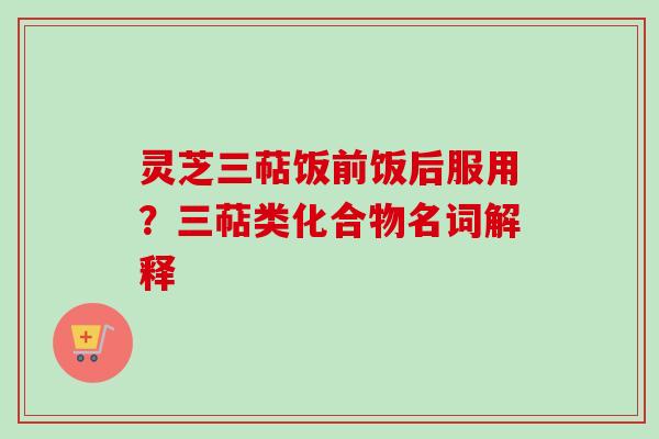 灵芝三萜饭前饭后服用？三萜类化合物名词解释